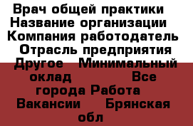 Врач общей практики › Название организации ­ Компания-работодатель › Отрасль предприятия ­ Другое › Минимальный оклад ­ 27 200 - Все города Работа » Вакансии   . Брянская обл.